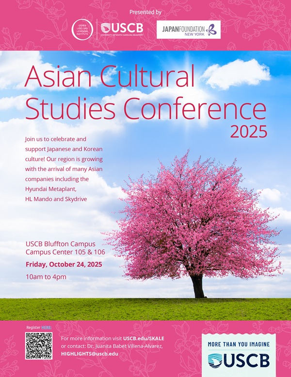 Flyer presented by OSHER Lifelong Learning Institutre, USCB, and Japan Foundation New York. Asian Cultural Studies Conference 2025. Join us to celebrate and support Japanese and Korean culture! Our region is growing with the arrival of many Asian companies including the Hyundai Metaplant, HL Mando and Skydrive. USCB Bluffton Campus Center 105 and 106. Friday October 24, 2025. 10am to 4pm. For more information visit USCB.edu/SKALE or contact Dr. Juanita Babet Villena-Alvarez, HIGHLIGHTS@uscb.edu