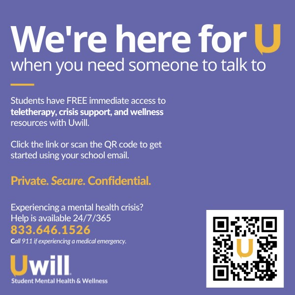 We're here for U when you need someone to talk to. Students have FREE immediate access to teletherapy, crisis support, and wellness resources with Uwill. Click the link or scan the QR code to get started using your school email. Private. Secure. Confidential. Experiencing a mental health crisis? Help is available 24/7/365. 843.646.1526. Call 911 if experiencing a medical emergency. Uwill - Student Mental Health and Wellness.