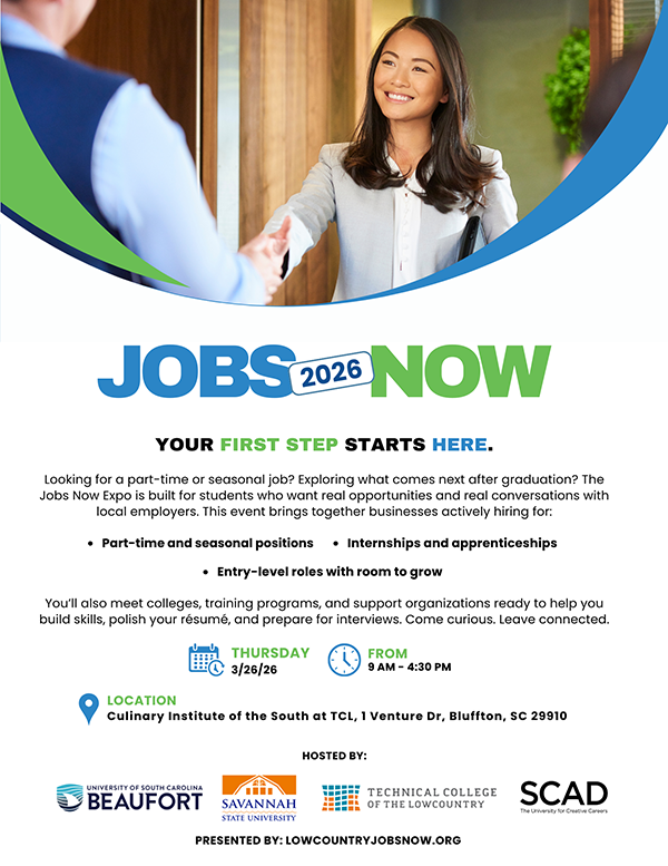 JobsNow 2026 Promotional flyer for “Jobs Now 2026” featuring a smiling professional woman shaking hands with another person. Text reads: “Your first step starts here.” The Jobs Now Expo connects students with local employers offering part-time and seasonal positions, internships and apprenticeships, and entry-level roles. The event takes place Thursday, March 26, 2026, from 9:00 a.m. to 4:30 p.m. at the Culinary Institute of the South at TCL, 1 Venture Drive, Bluffton, SC. Hosted by the University of South Carolina Beaufort, Savannah State University, Technical College of the Lowcountry, and SCAD. Presented by LowcountryJobsNow.org.